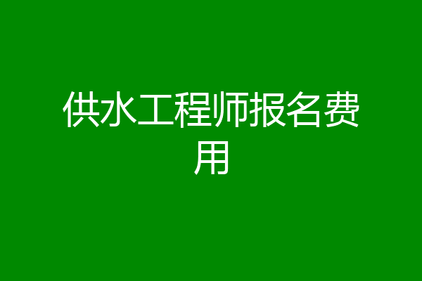 供水工程师报名费用