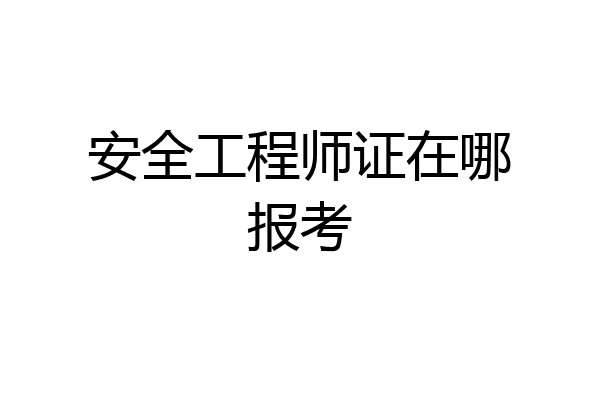 安全工程师证在哪报考