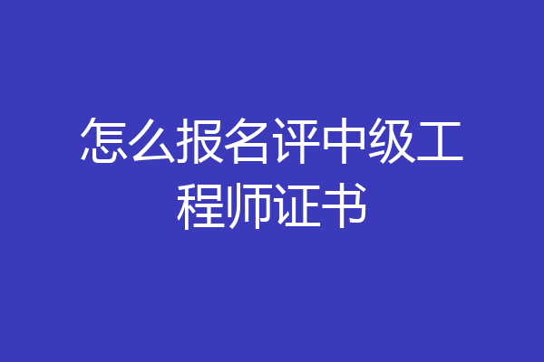 怎么报名评中级工程师证书