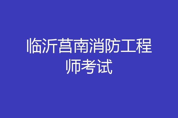 临沂莒南消防工程师考试