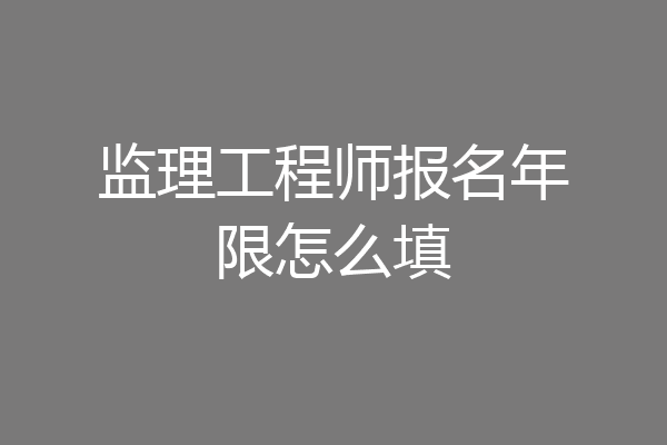 监理工程师报名年限怎么填