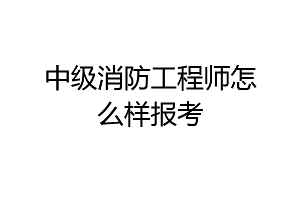 中级消防工程师怎么样报考