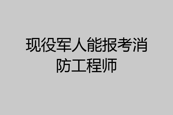 现役军人能报考消防工程师