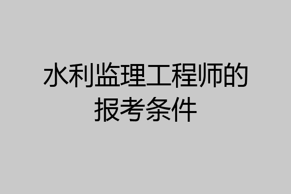 水利监理工程师的报考条件
