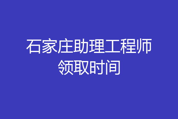 石家庄助理工程师领取时间