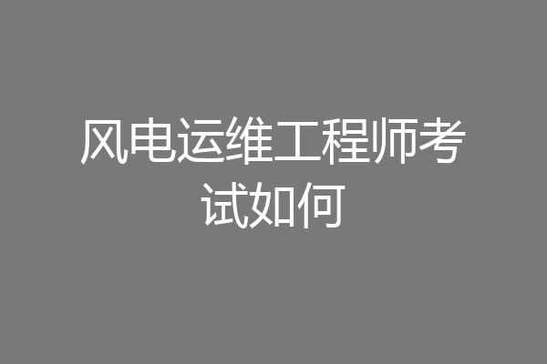 风电运维工程师考试如何