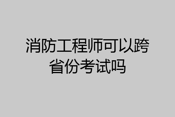 消防工程师可以跨省份考试吗