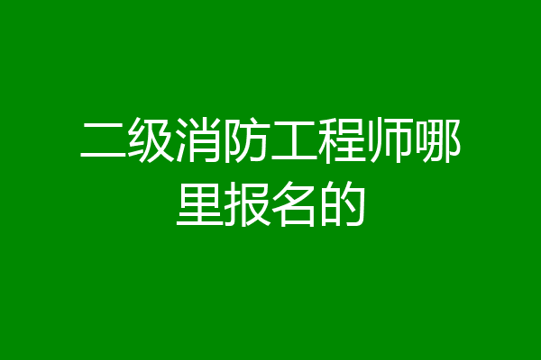 二级消防工程师哪里报名的