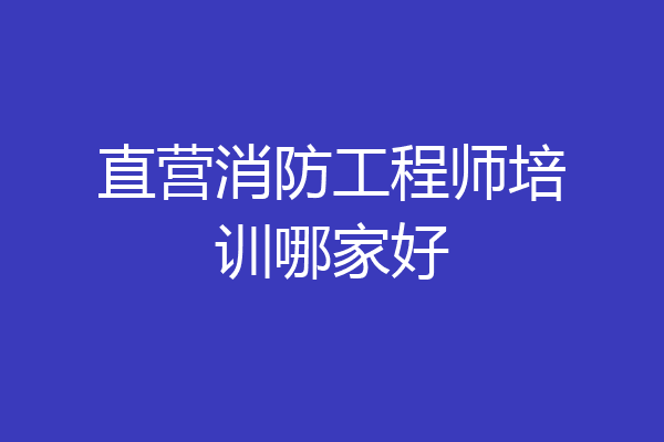直营消防工程师培训哪家好