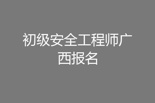 初级安全工程师广西报名