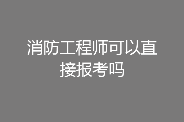 消防工程师可以直接报考吗