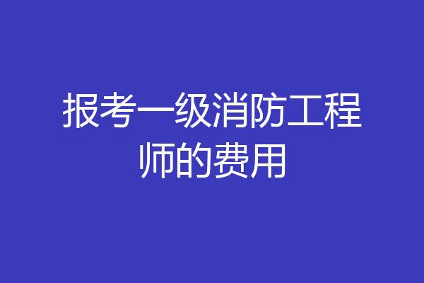 报考一级消防工程师的费用
