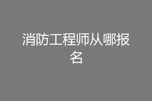 消防工程师从哪报名