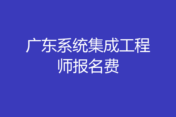 广东系统集成工程师报名费