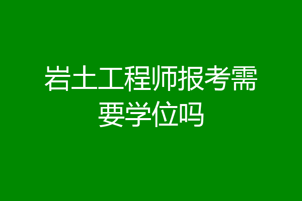 岩土工程师报考需要学位吗