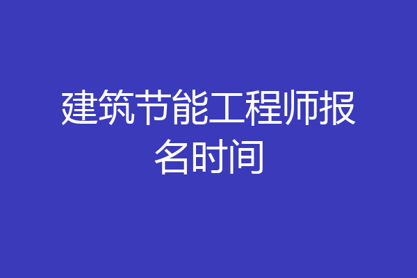 建筑节能工程师报名时间