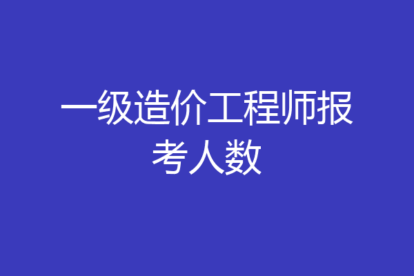 一级造价工程师报考人数