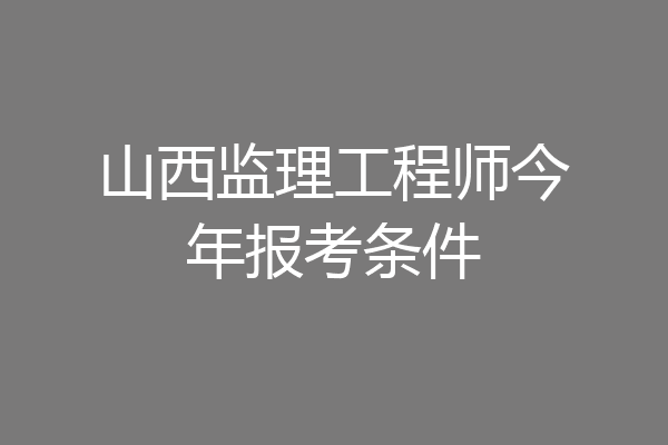 山西监理工程师今年报考条件