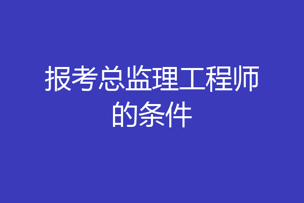 报考总监理工程师的条件