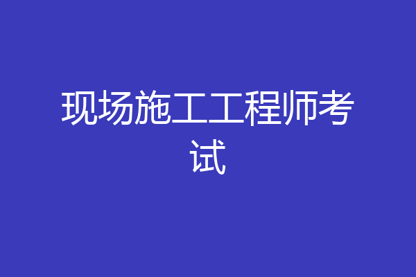 现场施工工程师考试
