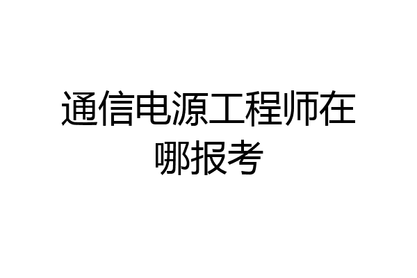 通信电源工程师在哪报考