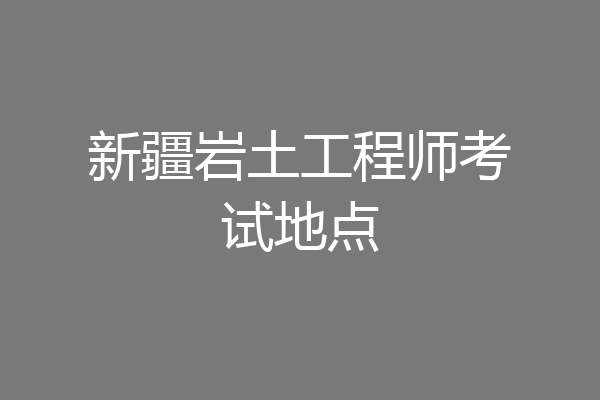 新疆岩土工程师考试地点