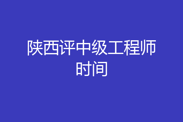 陕西评中级工程师时间