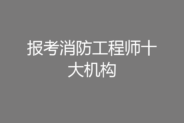 报考消防工程师十大机构