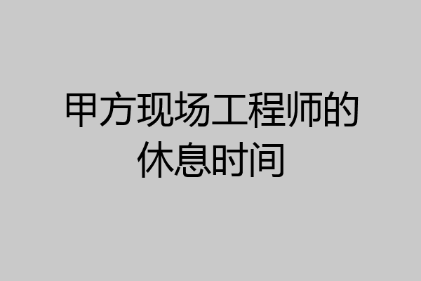 甲方现场工程师的休息时间