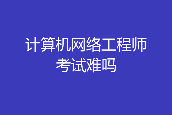 计算机网络工程师考试难吗