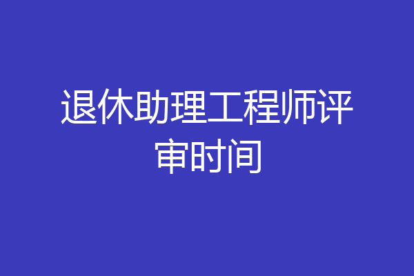 退休助理工程师评审时间