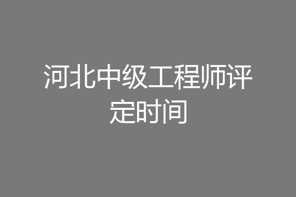河北中级工程师评定时间