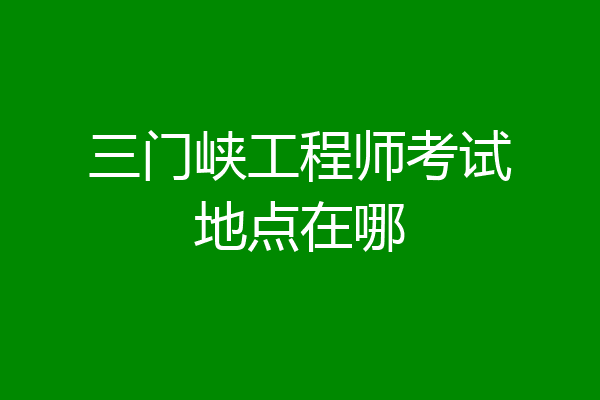三门峡工程师考试地点在哪