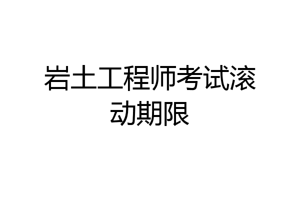 岩土工程师考试滚动期限