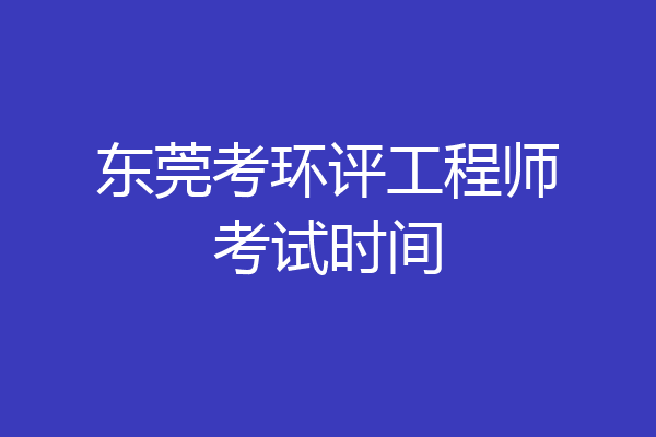 东莞考环评工程师考试时间