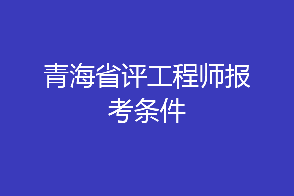 青海省评工程师报考条件