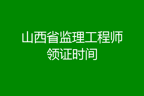 山西省监理工程师领证时间