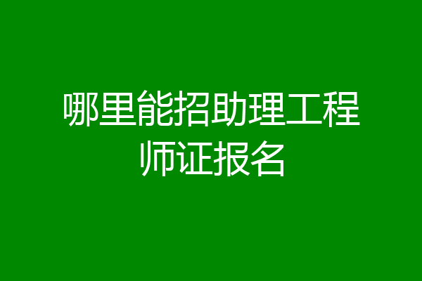 哪里能招助理工程师证报名