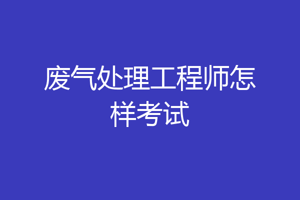 废气处理工程师怎样考试
