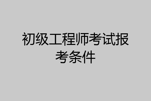 初级工程师考试报考条件