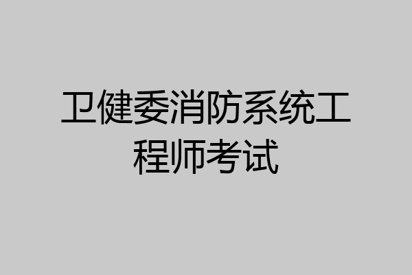 卫健委消防系统工程师考试