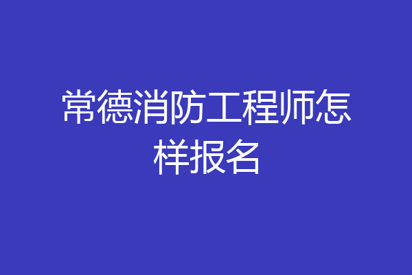 常德消防工程师怎样报名