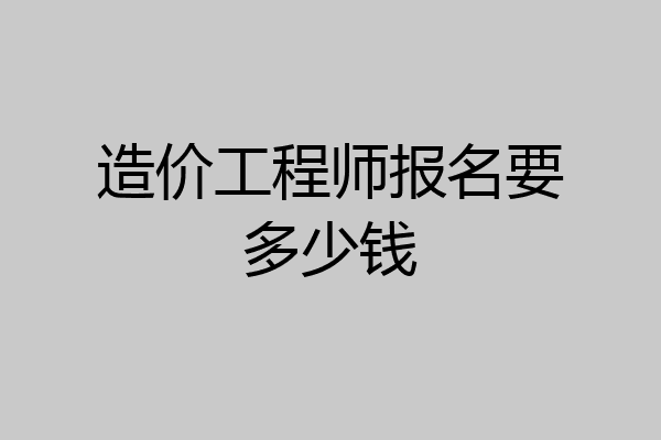 造价工程师报名要多少钱