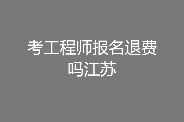 考工程师报名退费吗江苏