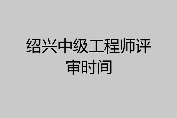 绍兴中级工程师评审时间