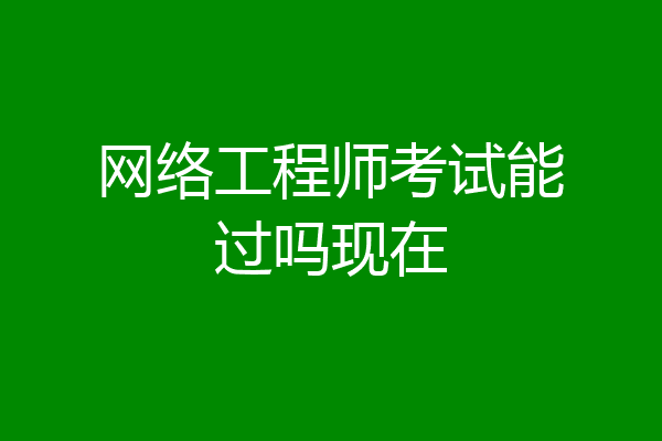 网络工程师考试能过吗现在