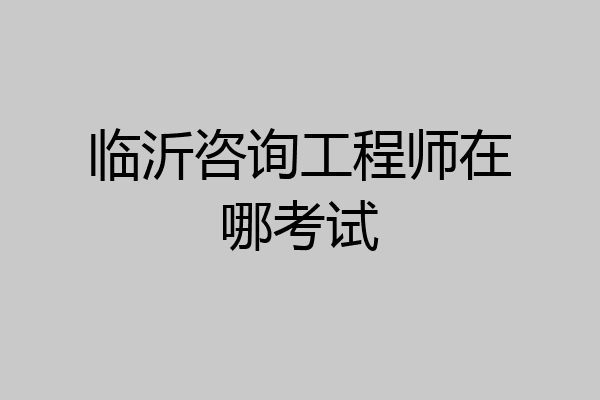 临沂咨询工程师在哪考试