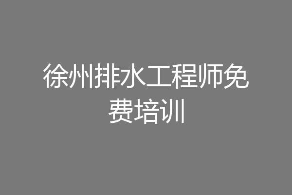 徐州排水工程师免费培训