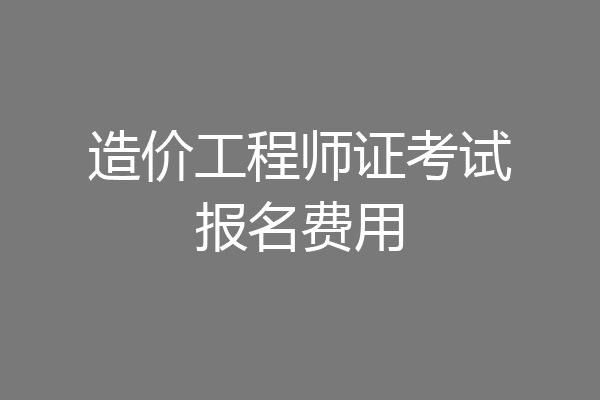 造价工程师证考试报名费用