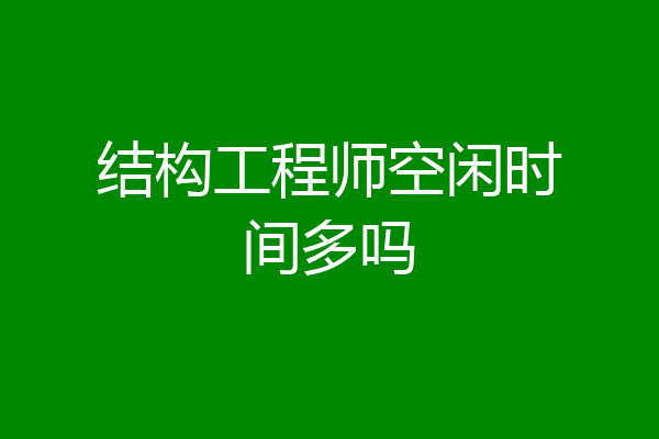 结构工程师空闲时间多吗